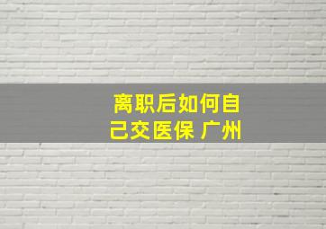 离职后如何自己交医保 广州